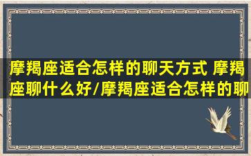 摩羯座适合怎样的聊天方式 摩羯座聊什么好/摩羯座适合怎样的聊天方式 摩羯座聊什么好-我的网站